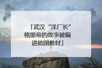 武汉“洋厂长”格里希的故事被编进德国教材