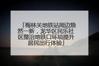 梅林关地铁站周边焕然一新，龙华区民乐社区整治地铁口环境提升居民出行体验