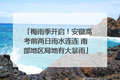 梅雨季开启！安徽高考前两日雨水连连 南部地区局地有大暴雨