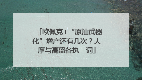 欧佩克+“原油武器化”增产还有几次？大摩与高盛各执一词