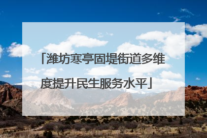 潍坊寒亭固堤街道多维度提升民生服务水平