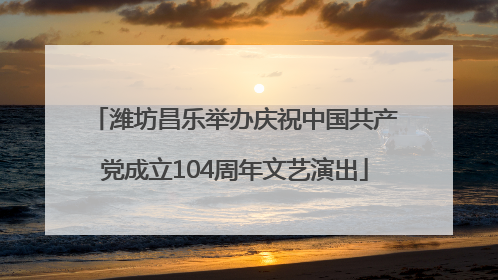 潍坊昌乐举办庆祝中国共产党成立104周年文艺演出