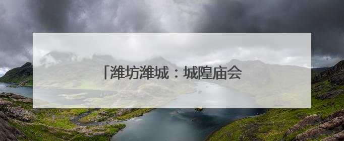 潍坊潍城：城隍庙会重启，民俗味拉满