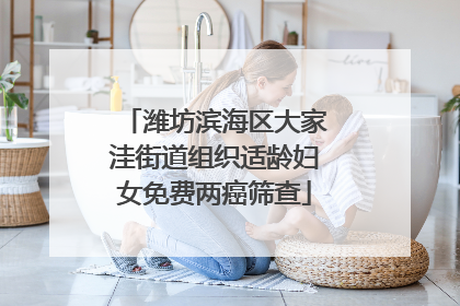 潍坊滨海区大家洼街道组织适龄妇女免费两癌筛查