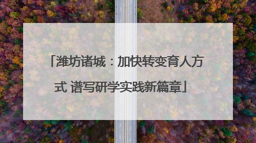 潍坊诸城：加快转变育人方式 谱写研学实践新篇章