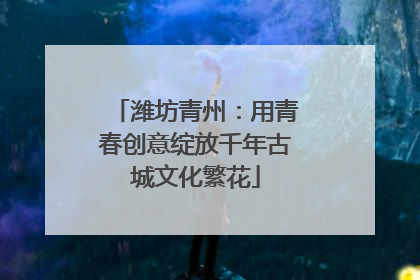潍坊青州：用青春创意绽放千年古城文化繁花