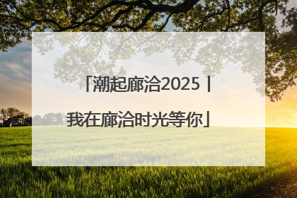 潮起廊洽2025丨我在廊洽时光等你