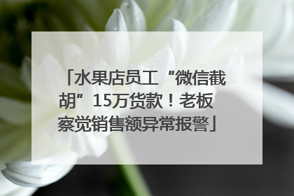 水果店员工“微信截胡”15万货款！老板察觉销售额异常报警