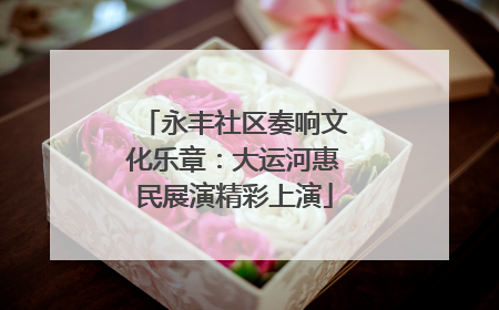 永丰社区奏响文化乐章：大运河惠民展演精彩上演