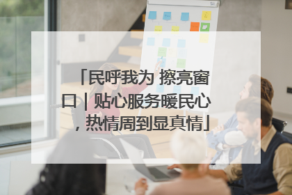 民呼我为 擦亮窗口｜贴心服务暖民心，热情周到显真情