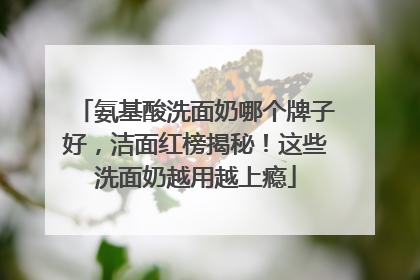 氨基酸洗面奶哪个牌子好，洁面红榜揭秘！这些洗面奶越用越上瘾