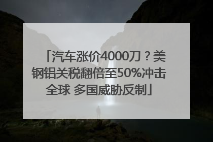 汽车涨价4000刀？美钢铝关税翻倍至50%冲击全球 多国威胁反制