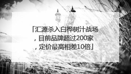 汇源杀入白桦树汁战场，目前品牌超过200家，定价最高相差10倍