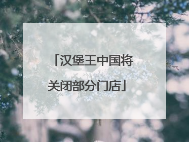 汉堡王中国将关闭部分门店