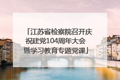 江苏省检察院召开庆祝建党104周年大会暨学习教育专题党课