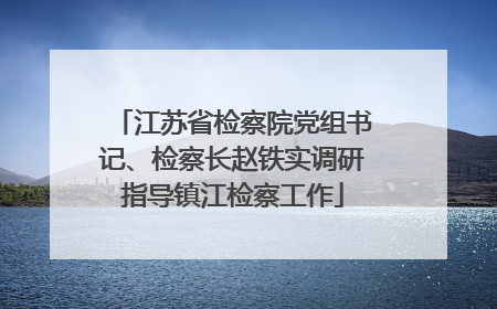 江苏省检察院党组书记、检察长赵铁实调研指导镇江检察工作