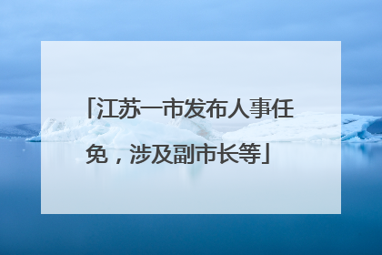 江苏一市发布人事任免，涉及副市长等