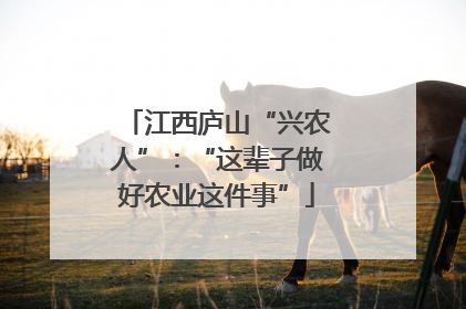 江西庐山“兴农人”：“这辈子做好农业这件事”