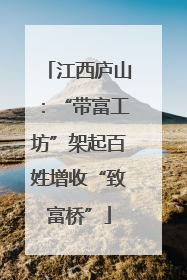 江西庐山：“带富工坊”架起百姓增收“致富桥”
