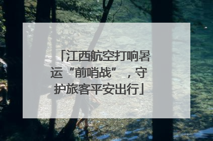 江西航空打响暑运“前哨战”，守护旅客平安出行