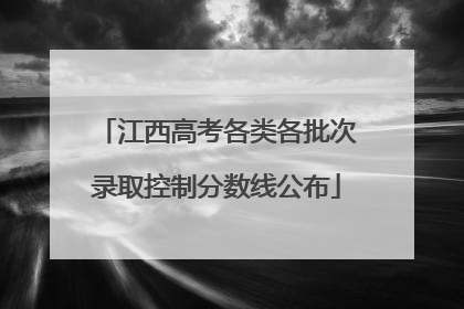江西高考各类各批次录取控制分数线公布