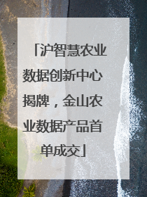 沪智慧农业数据创新中心揭牌，金山农业数据产品首单成交