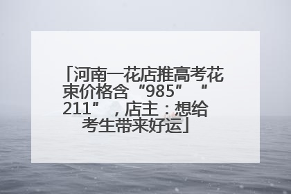 河南一花店推高考花束价格含“985”“211”，店主：想给考生带来好运