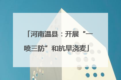 河南温县：开展“一喷三防”和抗旱浇麦