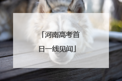 河南高考首日一线见闻
