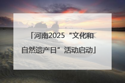 河南2025“文化和自然遗产日”活动启动