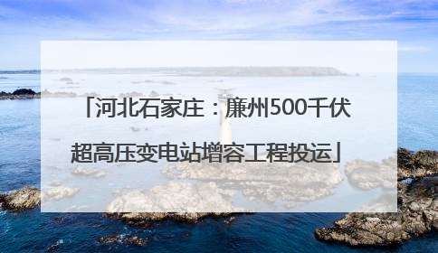 河北石家庄：廉州500千伏超高压变电站增容工程投运