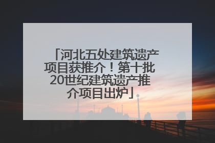 河北五处建筑遗产项目获推介！第十批20世纪建筑遗产推介项目出炉