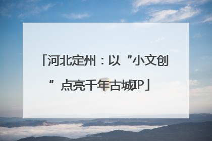 河北定州：以“小文创”点亮千年古城IP