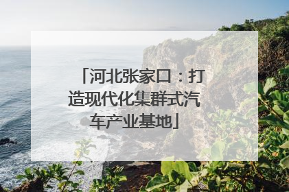 河北张家口：打造现代化集群式汽车产业基地