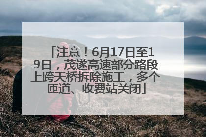 注意！6月17日至19日，茂遂高速部分路段上跨天桥拆除施工，多个匝道、收费站关闭