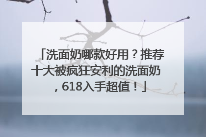 洗面奶哪款好用？推荐十大被疯狂安利的洗面奶，618入手超值！