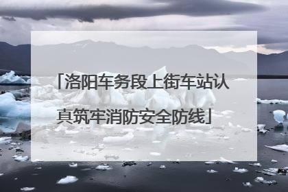 洛阳车务段上街车站认真筑牢消防安全防线