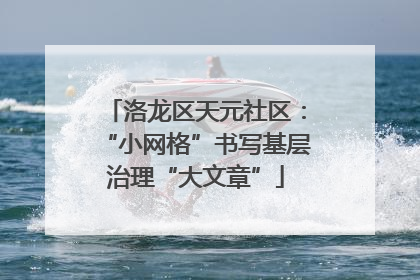 洛龙区天元社区：“小网格”书写基层治理“大文章”