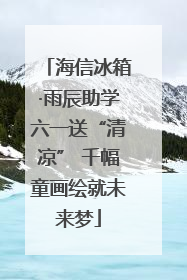 海信冰箱·雨辰助学六一送“清凉” 千幅童画绘就未来梦