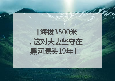 海拔3500米，这对夫妻坚守在黑河源头19年