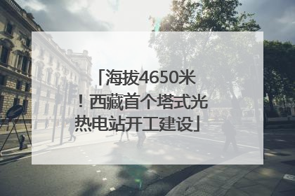 海拔4650米！西藏首个塔式光热电站开工建设