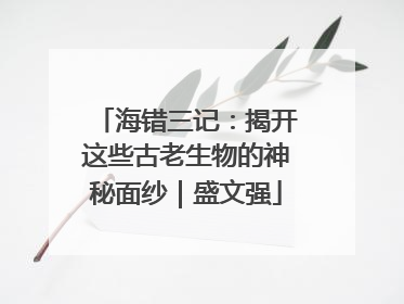 海错三记：揭开这些古老生物的神秘面纱｜盛文强