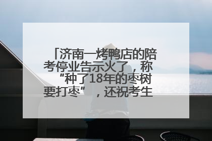 济南一烤鸭店的陪考停业告示火了，称“种了18年的枣树要打枣”，还祝考生“鸭”的全对