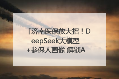 济南医保放大招！DeepSeek大模型+参保人画像 解锁AI医保管家新体验