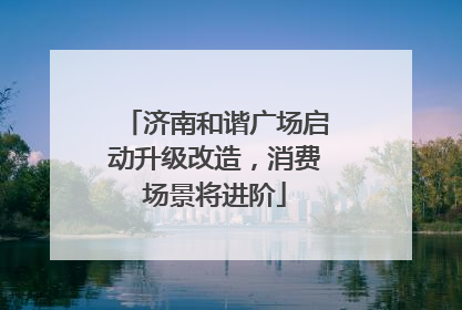 济南和谐广场启动升级改造，消费场景将进阶