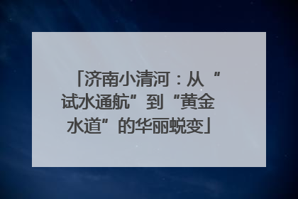 济南小清河：从“试水通航”到“黄金水道”的华丽蜕变