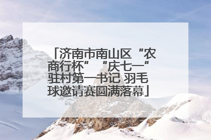 济南市南山区“农商行杯”“庆七一”驻村第一书记 羽毛球邀请赛圆满落幕