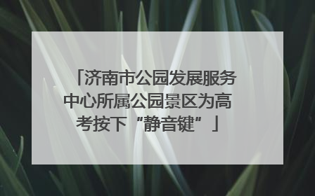 济南市公园发展服务中心所属公园景区为高考按下“静音键”