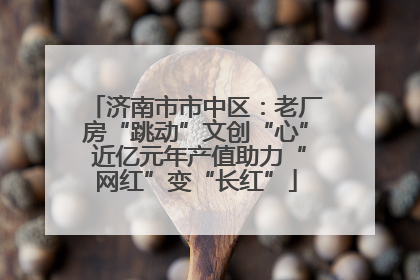 济南市市中区：老厂房“跳动”文创“心” 近亿元年产值助力“网红”变“长红”
