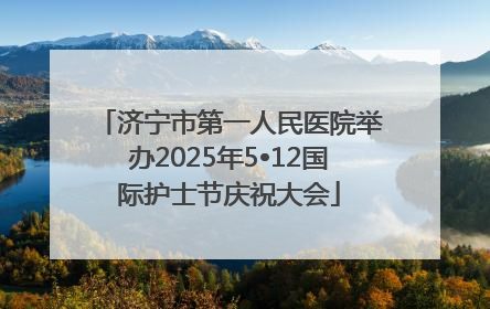 济宁市第一人民医院举办2025年5•12国际护士节庆祝大会